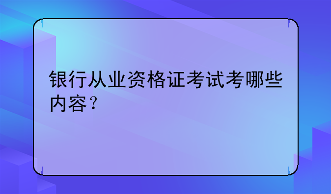 银行从业资格证考试考哪些内容？