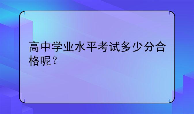 高中学业水平考试多少分合格呢？