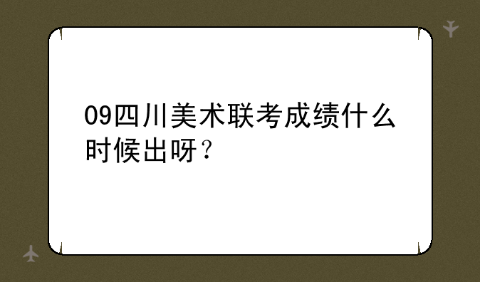 09四川美术联考成绩什么时候出呀？