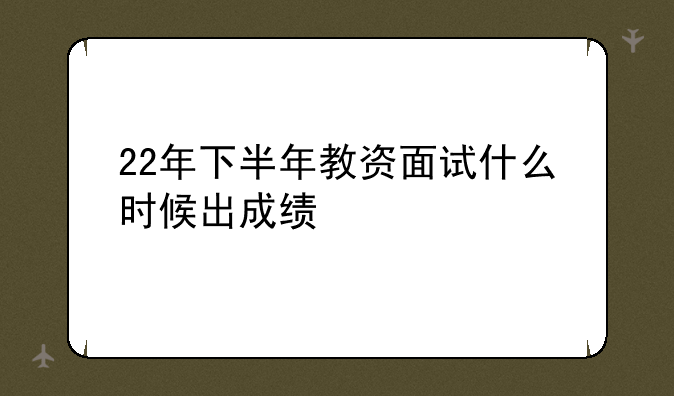 22年下半年教资面试什么时候出成绩