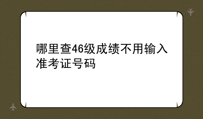 哪里查46级成绩不用输入准考证号码