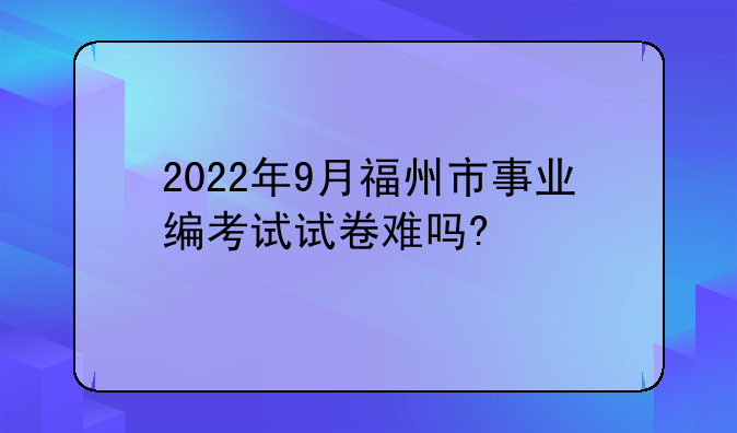 2022年9月福州市事业编考试试卷难吗?