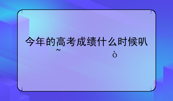 今年的高考成绩什么时候可以查询？