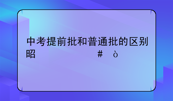 中考提前批和普通批的区别是什么？
