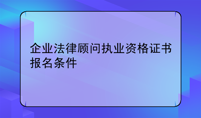 企业法律顾问执业资格证书报名条件