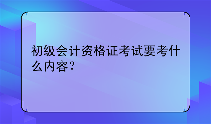 初级会计资格证考试要考什么内容？