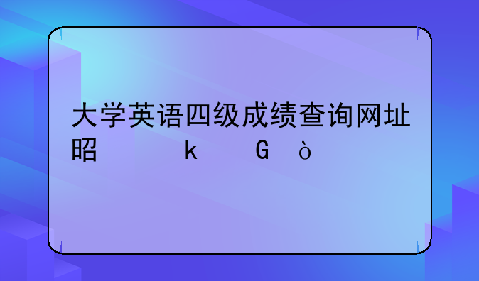 大学英语四级成绩查询网址是多少？