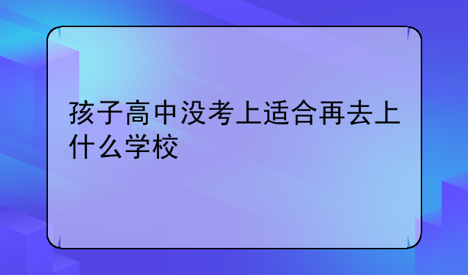 孩子高中没考上适合再去上什么学校