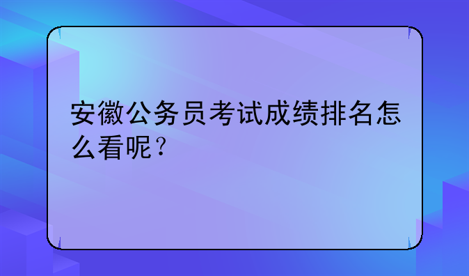 安徽公务员考试成绩排名怎么看呢？