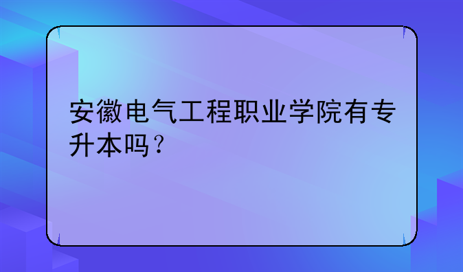 安徽电气工程职业学院有专升本吗？