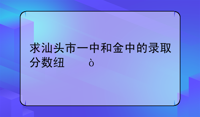 求汕头市一中和金中的录取分数线？