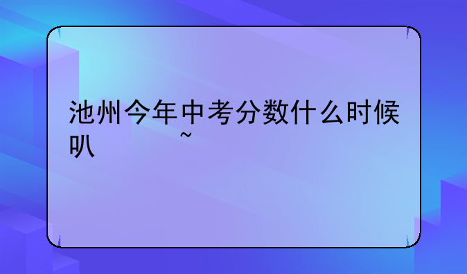池州今年中考分数什么时候可以查询