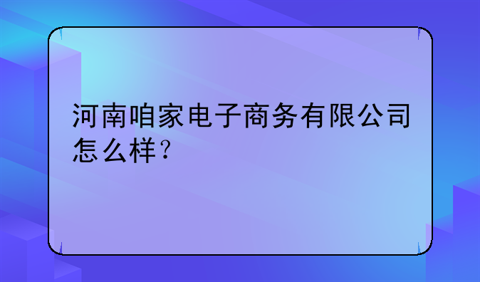 河南咱家电子商务有限公司怎么样？