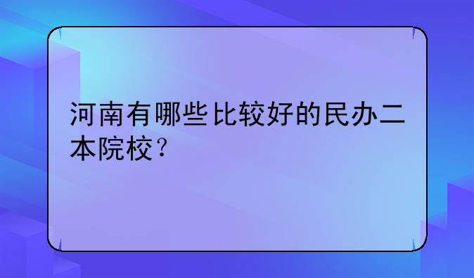 河南有哪些比较好的民办二本院校？