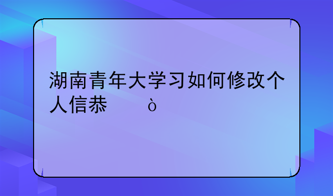 湖南青年大学习如何修改个人信息？