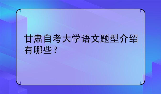 甘肃自考大学语文题型介绍有哪些？