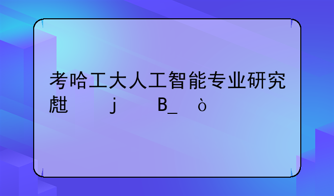 考哈工大人工智能专业研究生难吗？