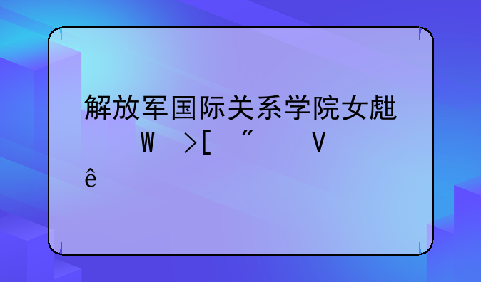 解放军国际关系学院女生录取分数线