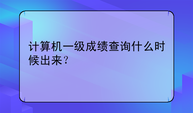 计算机一级成绩查询什么时候出来？