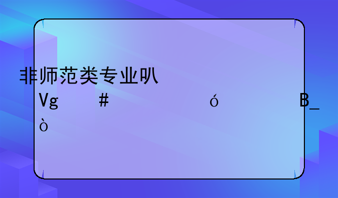 非师范类专业可以考教师资格证吗？