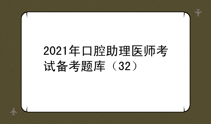 2021年口腔助理医师考试备考题库（32）
