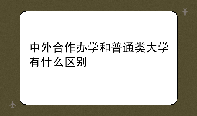 中外合作办学和普通类大学有什么区别