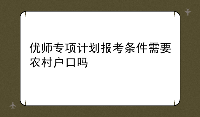 优师专项计划报考条件需要农村户口吗