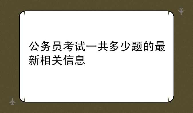 公务员考试一共多少题的最新相关信息
