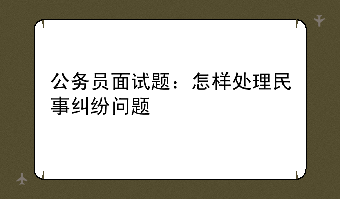 公务员面试题：怎样处理民事纠纷问题