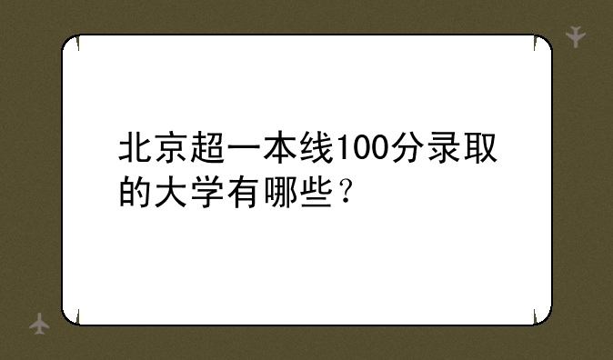 北京超一本线100分录取的大学有哪些？