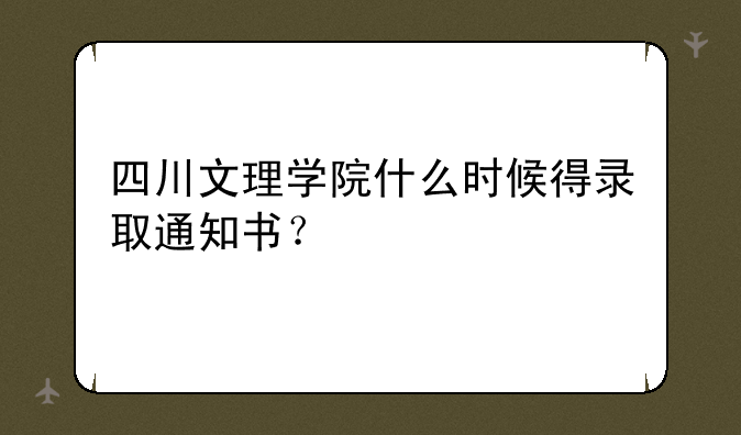 四川文理学院什么时候得录取通知书？
