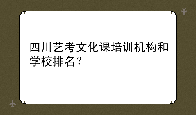 四川艺考文化课培训机构和学校排名？