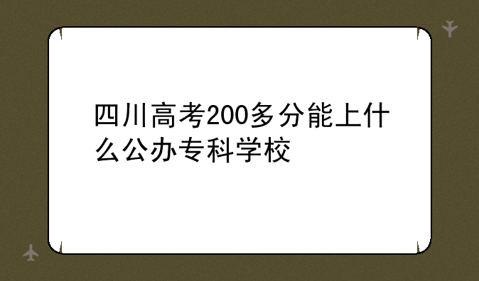 四川高考200多分能上什么公办专科学校