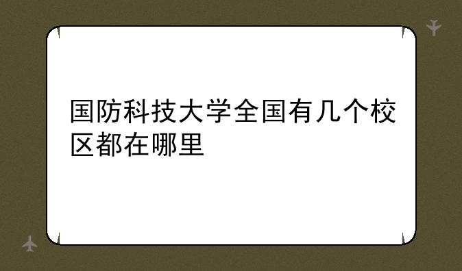 国防科技大学全国有几个校区都在哪里