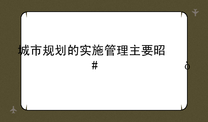 城市规划的实施管理主要是什么内容？