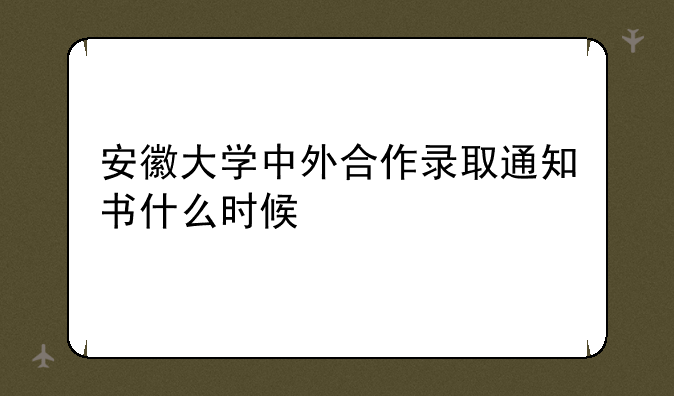 安徽大学中外合作录取通知书什么时候