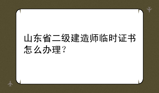 山东省二级建造师临时证书怎么办理？