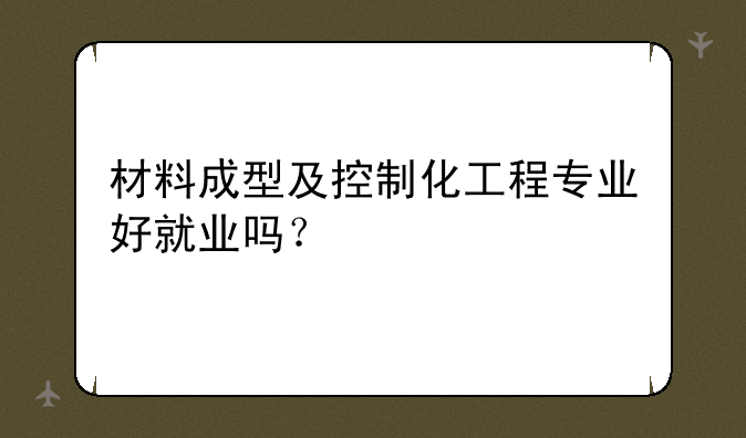 材料成型及控制化工程专业好就业吗？