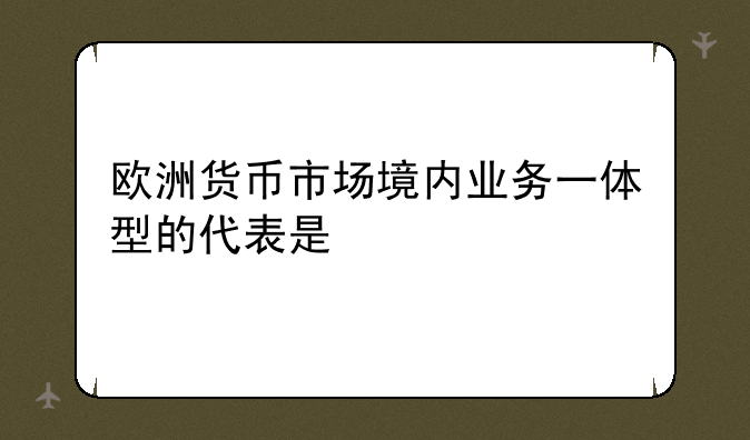 欧洲货币市场境内业务一体型的代表是