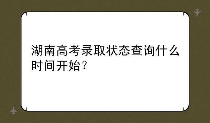 湖南高考录取状态查询什么时间开始？