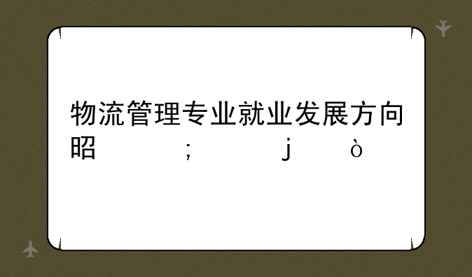 物流管理专业就业发展方向是怎样的？