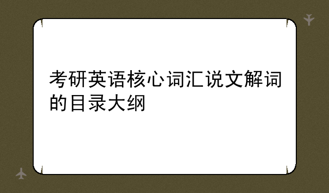 考研英语核心词汇说文解词的目录大纲