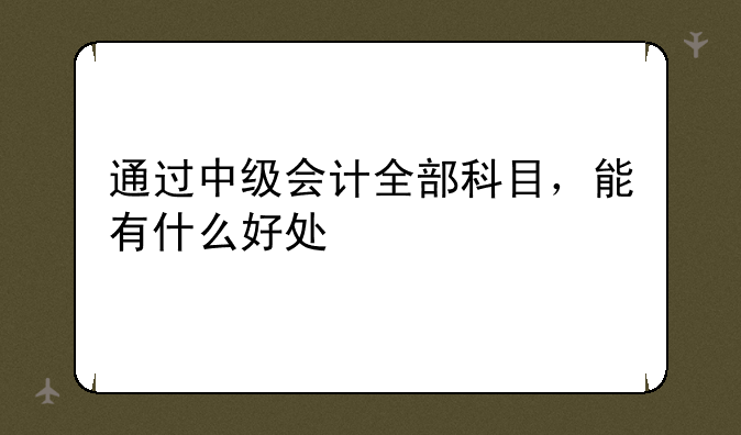 通过中级会计全部科目，能有什么好处