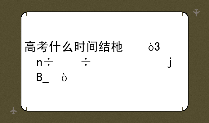 高考什么时间结束，全国都一样的吗？