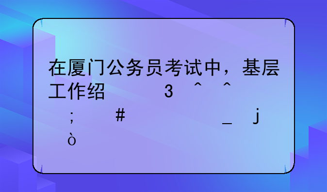 在厦门公务员考试中，基层工作经验时间怎么计算的？