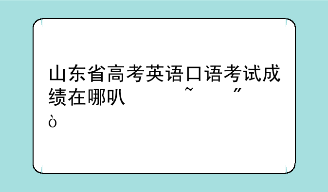 山东省高考英语口语考试成绩在哪可以查到？