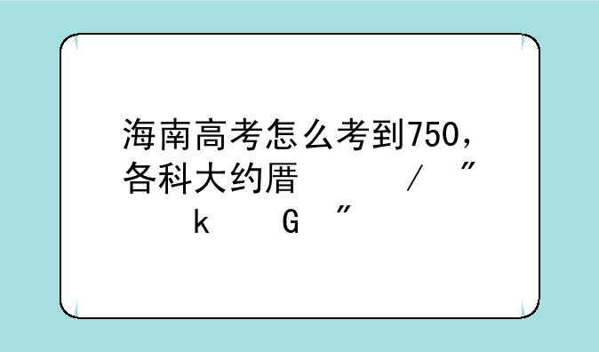 海南高考怎么考到750，各科大约原始分多少分