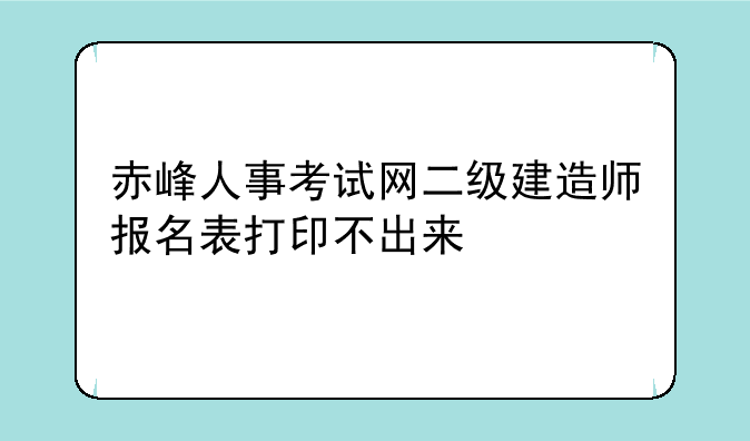 赤峰人事考试网二级建造师报名表打印不出来