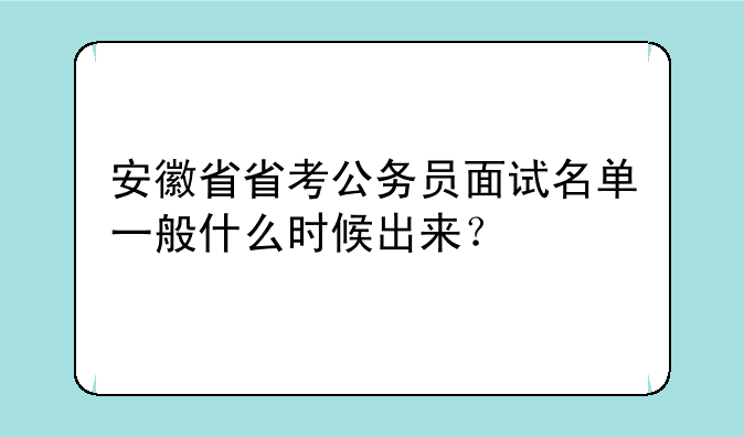 安徽省省考公务员面试名单一般什么时候出来？