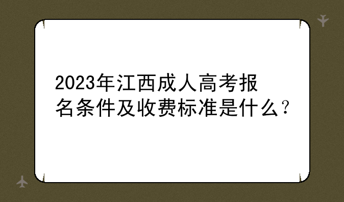 2023年江西成人高考报名条件及收费标准是什么?